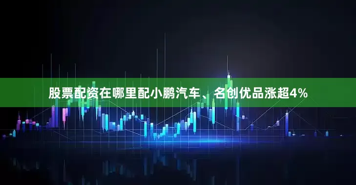 股票配资在哪里配小鹏汽车、名创优品涨超4%
