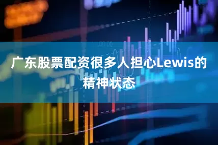 广东股票配资很多人担心Lewis的精神状态