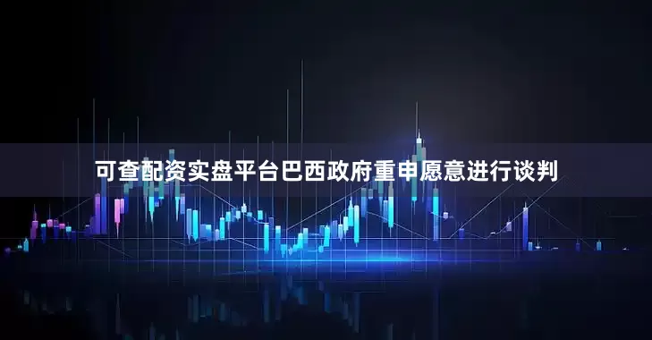 可查配资实盘平台巴西政府重申愿意进行谈判