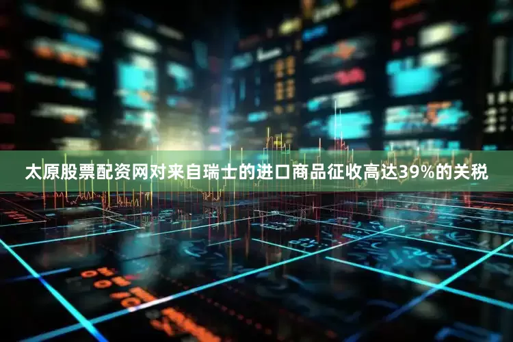 太原股票配资网对来自瑞士的进口商品征收高达39%的关税