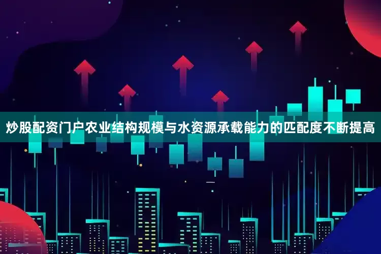 炒股配资门户农业结构规模与水资源承载能力的匹配度不断提高