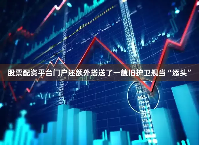 股票配资平台门户还额外搭送了一艘旧护卫舰当“添头”