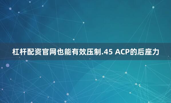 杠杆配资官网也能有效压制.45 ACP的后座力