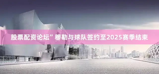 股票配资论坛”穆勒与球队签约至2025赛季结束
