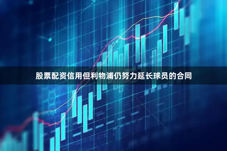 股票配资信用但利物浦仍努力延长球员的合同